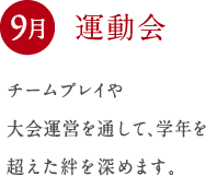 9月 運動会 チームプレイや 大会運営を通して、学年を 超えた絆を深めます。