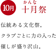 10月 十月祭 伝統ある文化祭。 クラブごとに力の入った 催しが盛り沢山。