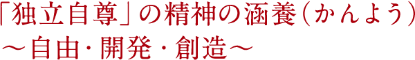 「独立自尊」の精神の涵養（かんよう） 〜自由・開発・創造〜